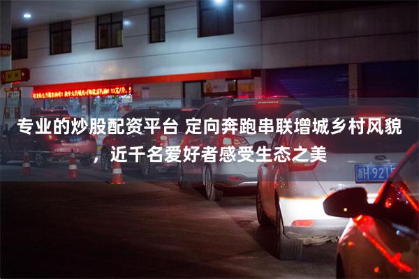 专业的炒股配资平台 定向奔跑串联增城乡村风貌，近千名爱好者感受生态之美