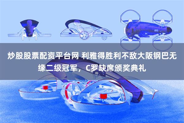 炒股股票配资平台网 利雅得胜利不敌大阪钢巴无缘二级冠军，C罗缺席颁奖典礼