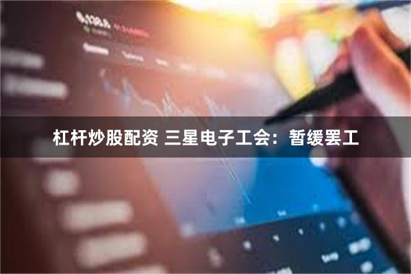 杠杆炒股配资 三星电子工会：暂缓罢工