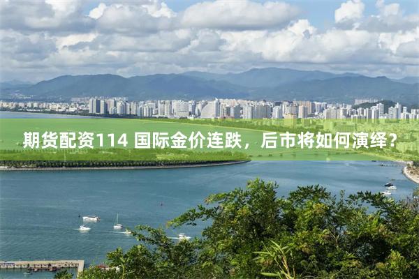 期货配资114 国际金价连跌，后市将如何演绎？