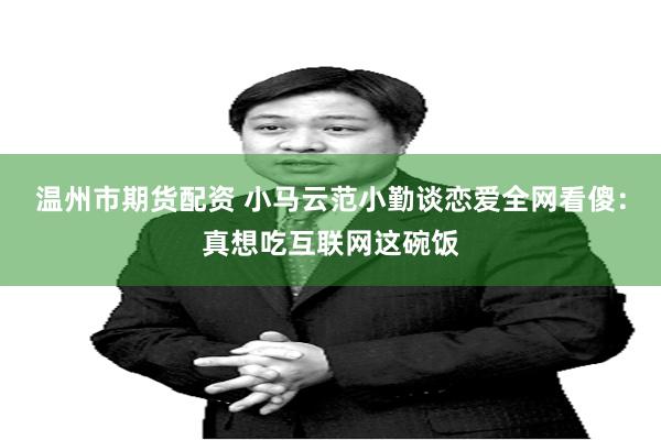 温州市期货配资 小马云范小勤谈恋爱全网看傻：真想吃互联网这碗饭