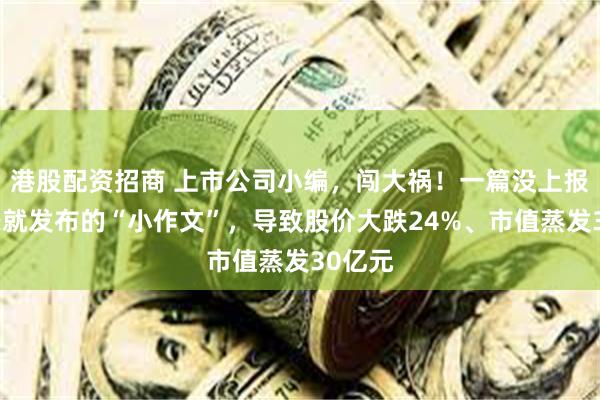 港股配资招商 上市公司小编，闯大祸！一篇没上报董事长就发布的“小作文”，导致股价大跌24%、市值蒸发30亿元