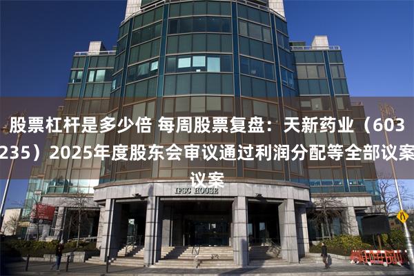 股票杠杆是多少倍 每周股票复盘：天新药业（603235）2025年度股东会审议通过利润分配等全部议案