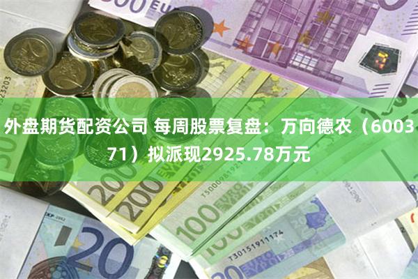 外盘期货配资公司 每周股票复盘：万向德农（600371）拟派现2925.78万元