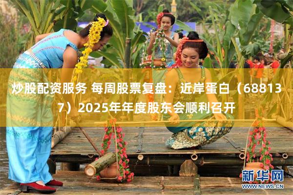 炒股配资服务 每周股票复盘：近岸蛋白（688137）2025年年度股东会顺利召开