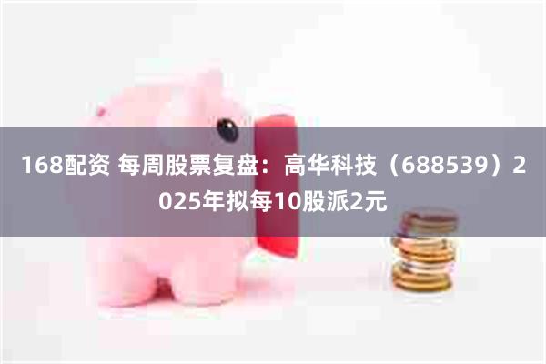 168配资 每周股票复盘：高华科技（688539）2025年拟每10股派2元