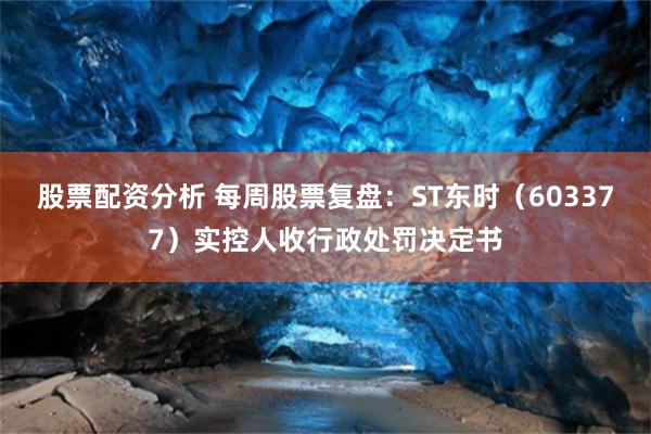 股票配资分析 每周股票复盘：ST东时（603377）实控人收行政处罚决定书