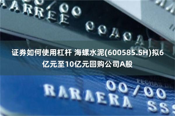 证券如何使用杠杆 海螺水泥(600585.SH)拟6亿元至10亿元回购公司A股