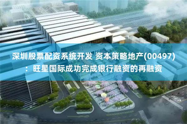 深圳股票配资系统开发 资本策略地产(00497)：旺星国际成功完成银行融资的再融资