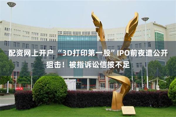 配资网上开户 “3D打印第一股”IPO前夜遭公开狙击！被指诉讼信披不足