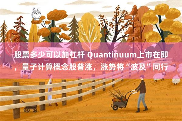 股票多少可以加杠杆 Quantinuum上市在即，量子计算概念股普涨，涨势将“波及”同行