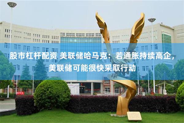 股市杠杆配资 美联储哈马克：若通胀持续高企，美联储可能很快采取行动
