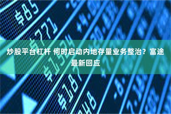 炒股平台杠杆 何时启动内地存量业务整治？富途最新回应