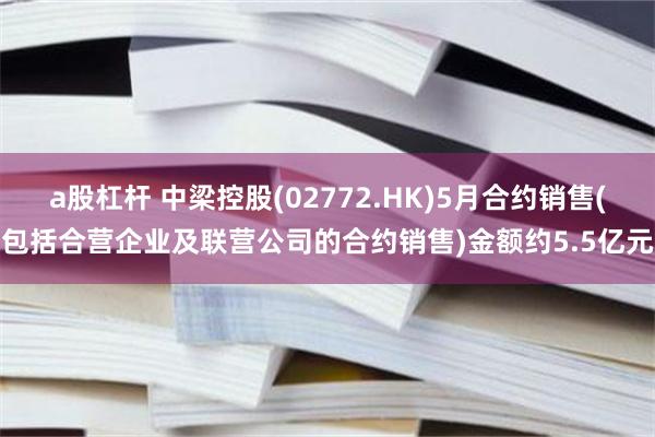 a股杠杆 中梁控股(02772.HK)5月合约销售(包括合营企业及联营公司的合约销售)金额约5.5亿元