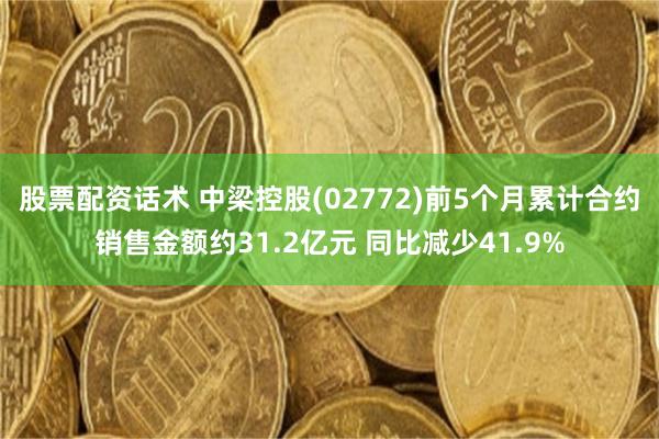 股票配资话术 中梁控股(02772)前5个月累计合约销售金额约31.2亿元 同比减少41.9%