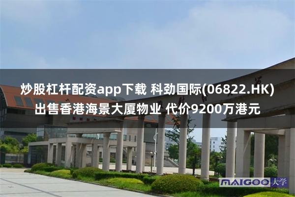炒股杠杆配资app下载 科劲国际(06822.HK)出售香港海景大厦物业 代价9200万港元