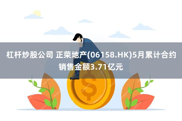 杠杆炒股公司 正荣地产(06158.HK)5月累计合约销售金额3.71亿元