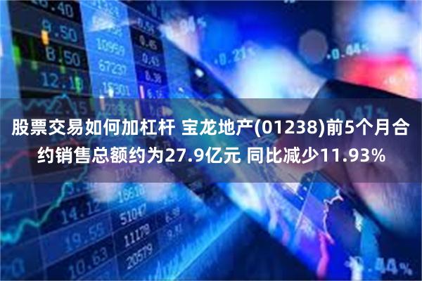 股票交易如何加杠杆 宝龙地产(01238)前5个月合约销售总额约为27.9亿元 同比减少11.93%