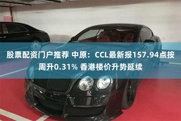 股票配资门户推荐 中原：CCL最新报157.94点按周升0.31% 香港楼价升势延续