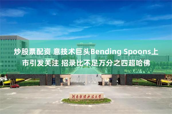 炒股票配资 意技术巨头Bending Spoons上市引发关注 招录比不足万分之四超哈佛