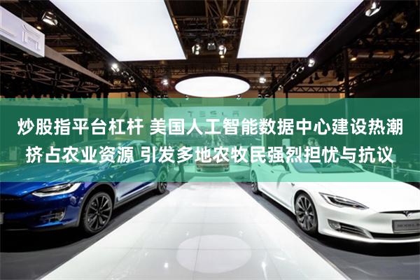 炒股指平台杠杆 美国人工智能数据中心建设热潮挤占农业资源 引发多地农牧民强烈担忧与抗议