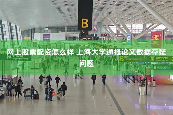 网上股票配资怎么样 上海大学通报论文数据存疑问题