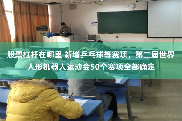 股票杠杆在哪里 新增乒乓球等赛项，第二届世界人形机器人运动会50个赛项全部确定