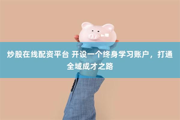 炒股在线配资平台 开设一个终身学习账户，打通全域成才之路