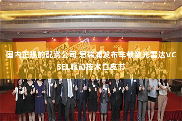 国内正规的配资公司 思瑞浦发布车载激光雷达VCSEL驱动技术白皮书