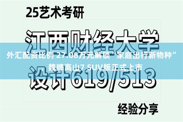 外汇配资比例 27.08万元解锁“家庭出行新物种”，魏牌高山7 SUV版正式上市