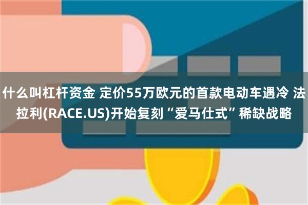 什么叫杠杆资金 定价55万欧元的首款电动车遇冷 法拉利(RACE.US)开始复刻“爱马仕式”稀缺战略