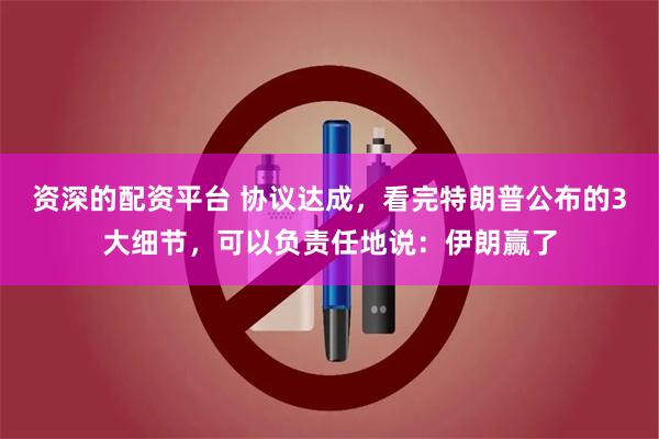 资深的配资平台 协议达成，看完特朗普公布的3大细节，可以负责任地说：伊朗赢了