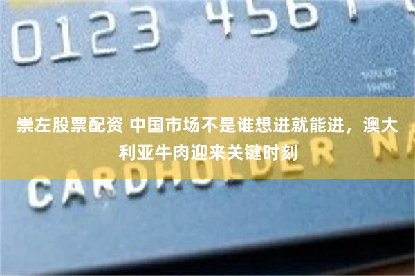 崇左股票配资 中国市场不是谁想进就能进，澳大利亚牛肉迎来关键时刻