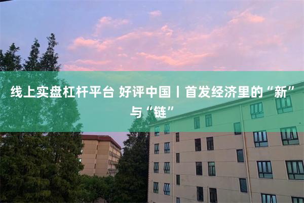 线上实盘杠杆平台 好评中国丨首发经济里的“新”与“链”