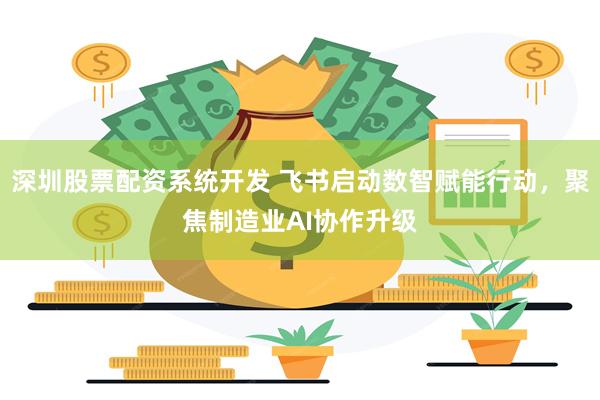 深圳股票配资系统开发 飞书启动数智赋能行动，聚焦制造业AI协作升级