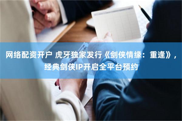 网络配资开户 虎牙独家发行《剑侠情缘：重逢》，经典剑侠IP开启全平台预约