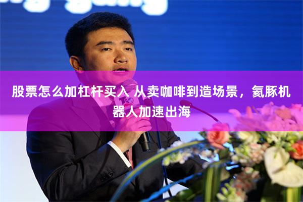 股票怎么加杠杆买入 从卖咖啡到造场景，氦豚机器人加速出海