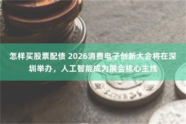 怎样买股票配债 2026消费电子创新大会将在深圳举办，人工智能成为展会核心主线