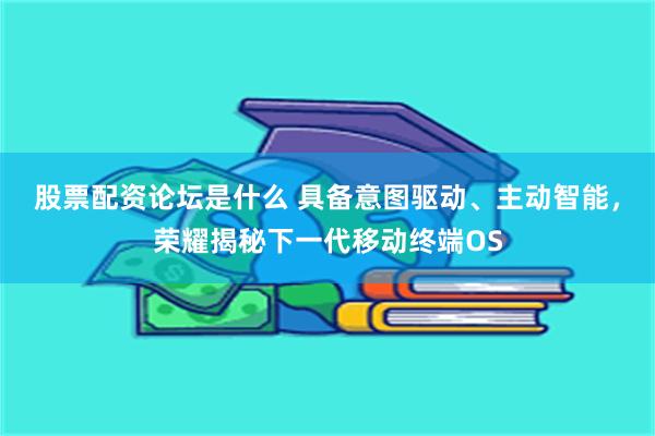 股票配资论坛是什么 具备意图驱动、主动智能，荣耀揭秘下一代移动终端OS