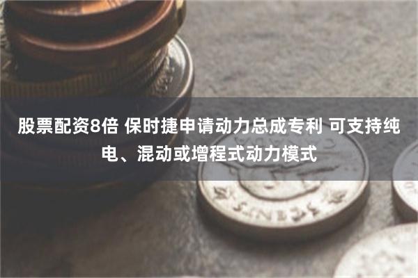 股票配资8倍 保时捷申请动力总成专利 可支持纯电、混动或增程式动力模式