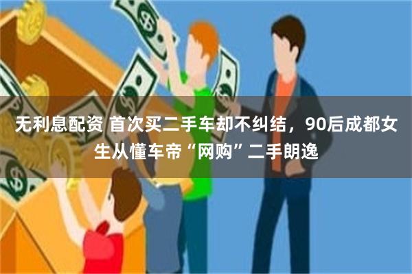 无利息配资 首次买二手车却不纠结，90后成都女生从懂车帝“网购”二手朗逸