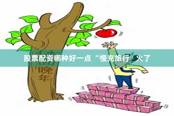 股票配资哪种好一点 “慢充旅行”火了
