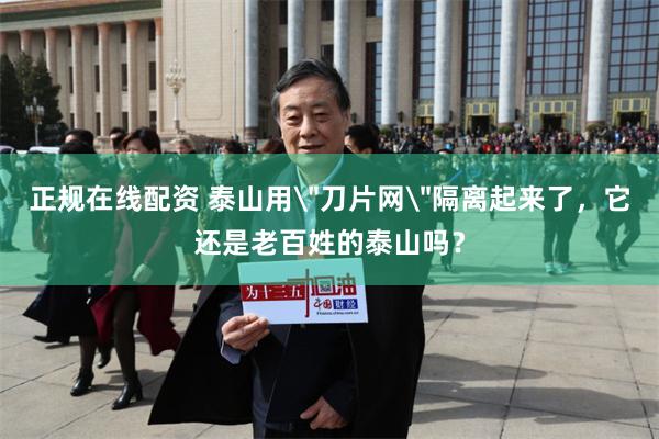 正规在线配资 泰山用＂刀片网＂隔离起来了，它还是老百姓的泰山吗？