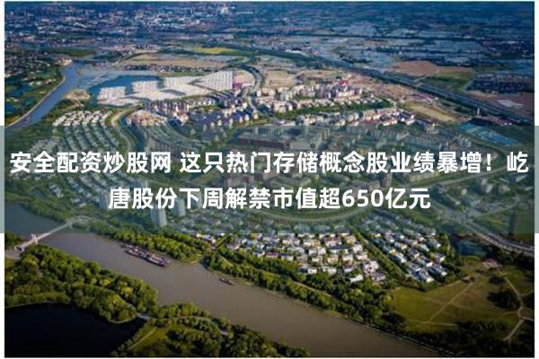 安全配资炒股网 这只热门存储概念股业绩暴增！屹唐股份下周解禁市值超650亿元