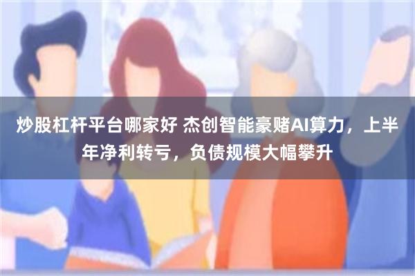 炒股杠杆平台哪家好 杰创智能豪赌AI算力，上半年净利转亏，负债规模大幅攀升
