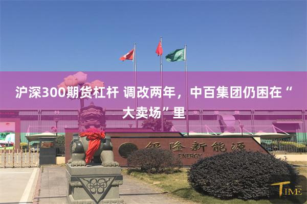 沪深300期货杠杆 调改两年，中百集团仍困在“大卖场”里
