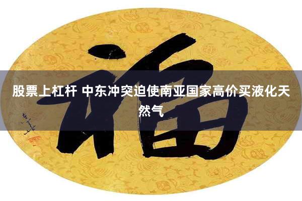 股票上杠杆 中东冲突迫使南亚国家高价买液化天然气