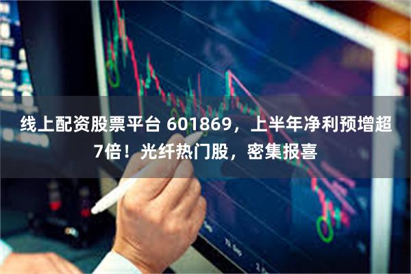 线上配资股票平台 601869，上半年净利预增超7倍！光纤热门股，密集报喜
