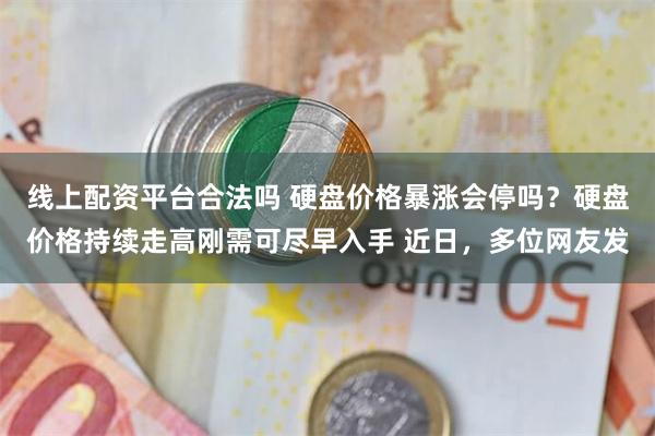 线上配资平台合法吗 硬盘价格暴涨会停吗？硬盘价格持续走高刚需可尽早入手 近日，多位网友发