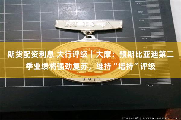 期货配资利息 大行评级｜大摩：预期比亚迪第二季业绩将强劲复苏，维持“增持”评级